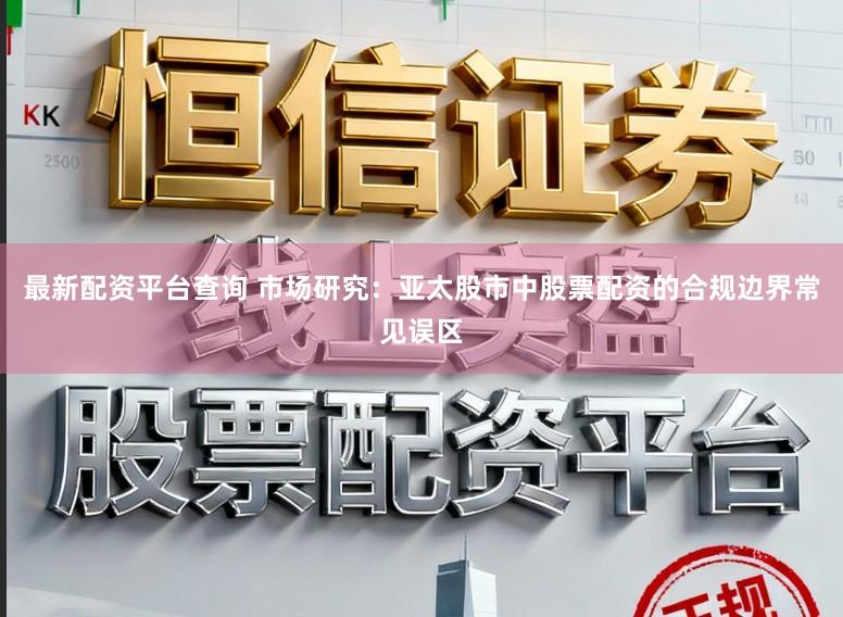 最新配资平台查询 市场研究：亚太股市中股票配资的合规边界常见误区