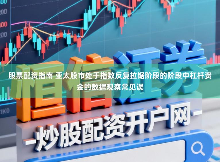 股票配资指南 亚太股市处于指数反复拉锯阶段的阶段中杠杆资金的数据观察常见误