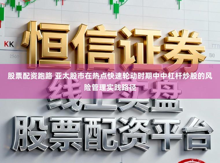 股票配资跑路 亚太股市在热点快速轮动时期中中杠杆炒股的风险管理实践路径