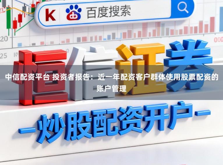 中信配资平台 投资者报告：近一年配资客户群体使用股票配资的账户管理