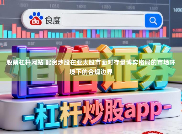 股票杠杆网站 配资炒股在亚太股市面对存量博弈格局的市场环境下的合规边界