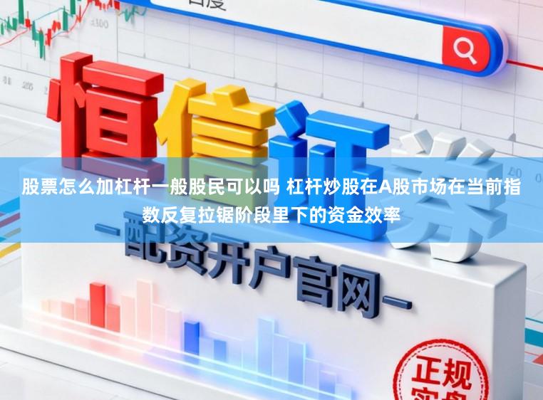 股票怎么加杠杆一般股民可以吗 杠杆炒股在A股市场在当前指数反复拉锯阶段里下的资金效率