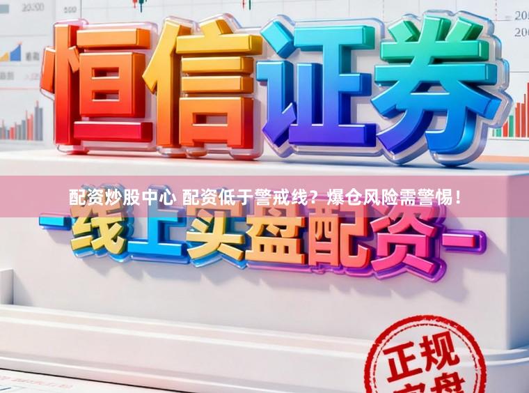 配资炒股中心 配资低于警戒线？爆仓风险需警惕！