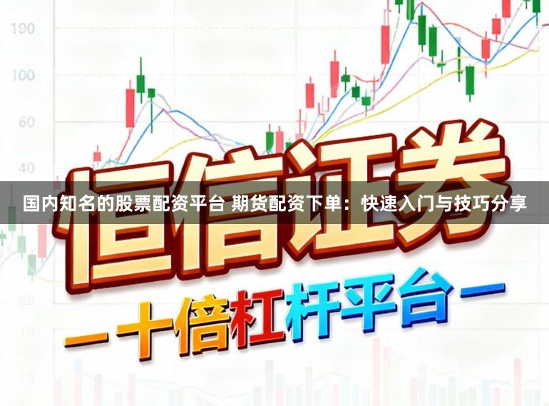 国内知名的股票配资平台 期货配资下单：快速入门与技巧分享