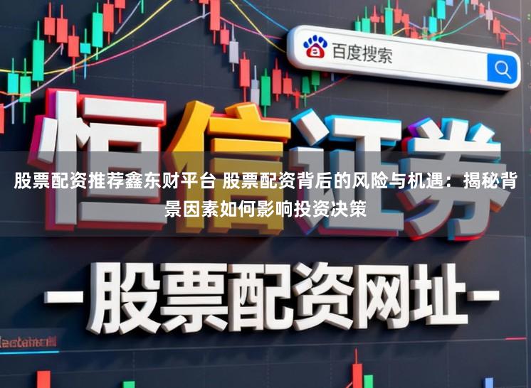 股票配资推荐鑫东财平台 股票配资背后的风险与机遇:揭秘背景因素如何影响投资决策