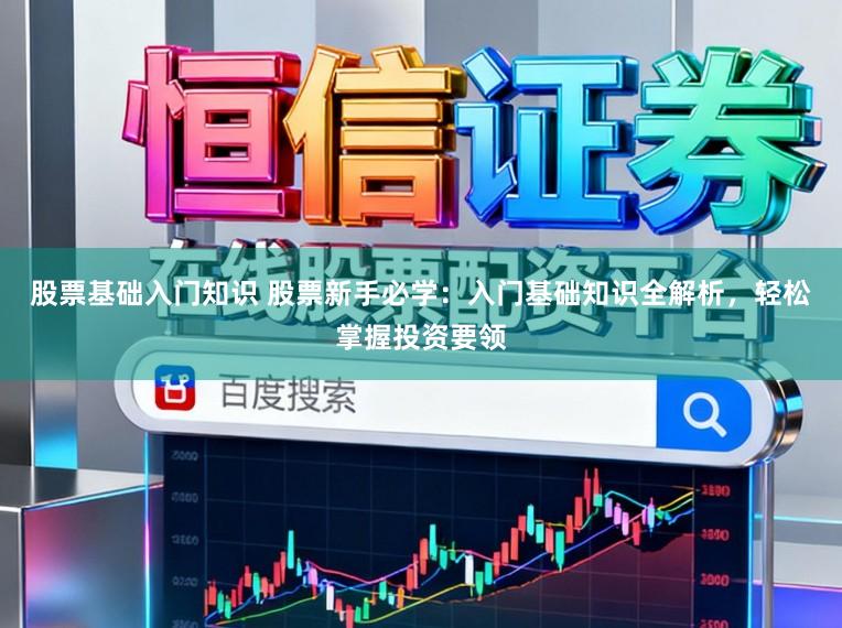 股票基础入门知识 股票新手必学：入门基础知识全解析，轻松掌握投资要领