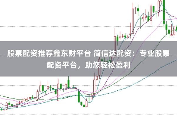 股票配资推荐鑫东财平台 简信达配资：专业股票配资平台，助您轻松盈利
