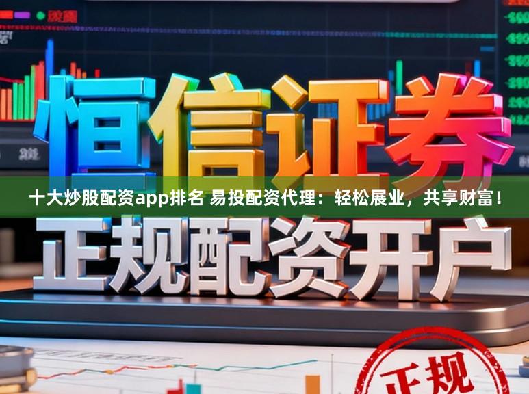 十大炒股配资app排名 易投配资代理：轻松展业，共享财富！