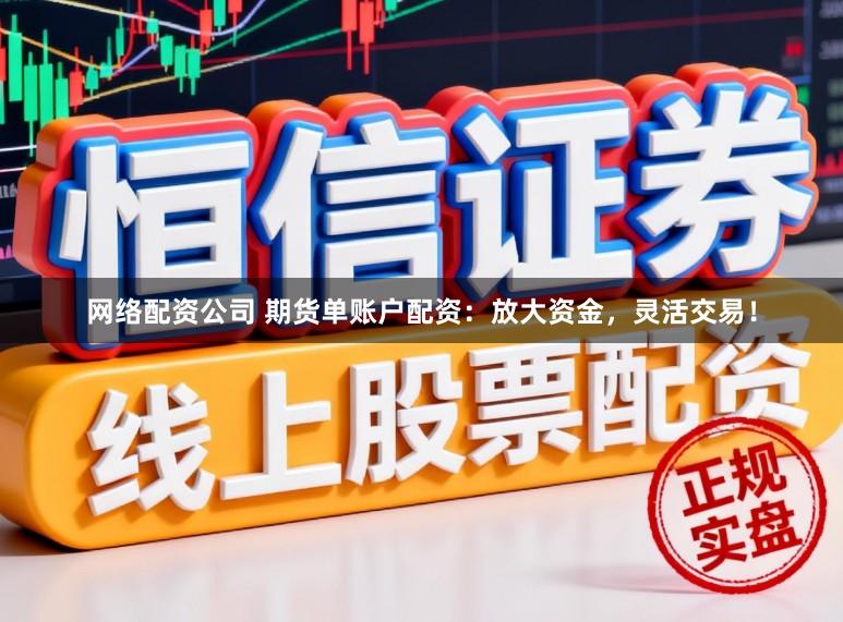 网络配资公司 期货单账户配资：放大资金，灵活交易！